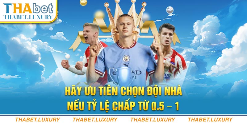 Hãy ưu tiên chọn đội nhà nếu tỷ lệ chấp từ 0.5 - 1