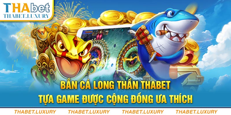 Bắn Cá Long Thần Thabet tựa game được cộng đồng ưa thích